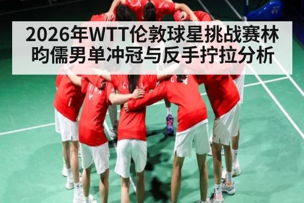 2026年WTT伦敦球星挑战赛林昀儒男单冲冠与反手拧拉分析