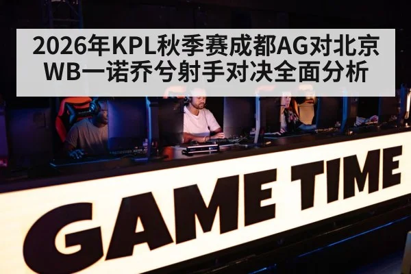 2026年KPL秋季赛成都AG对北京WB一诺乔兮射手对决全面分析