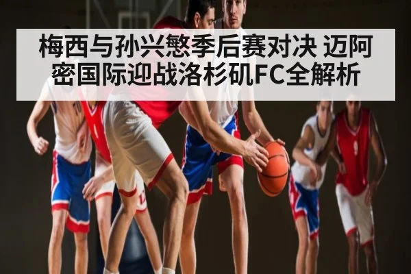 梅西与孙兴慜季后赛对决 迈阿密国际迎战洛杉矶FC全解析